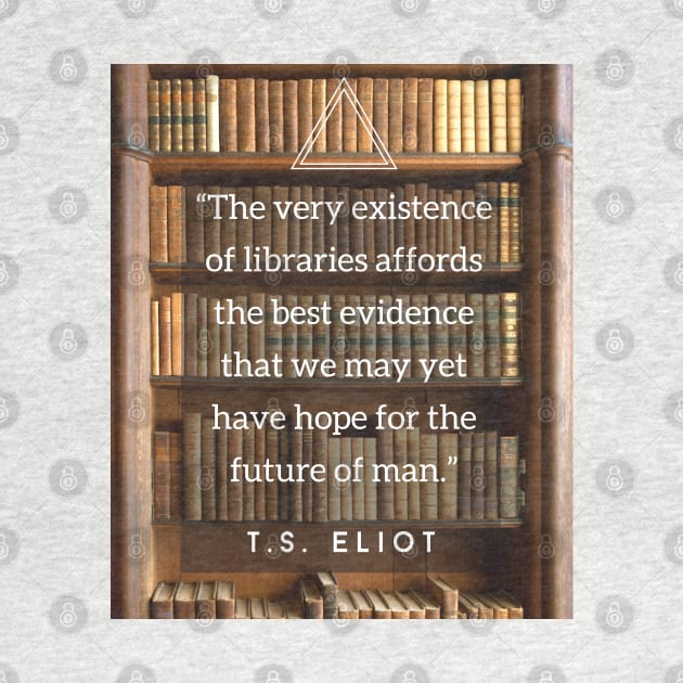 T.S. Eliot quote: The very existence of libraries affords the best evidence that we may yet have hope for the future of man. by artbleed